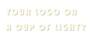 YOUR LOGO ON
A CUP OF LIGHT?